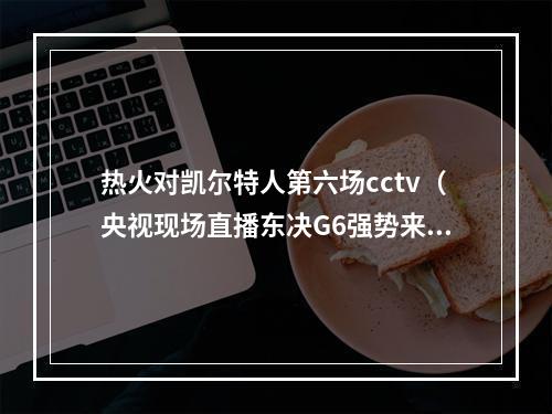 热火对凯尔特人第六场cctv（央视现场直播东决G6强势来袭）