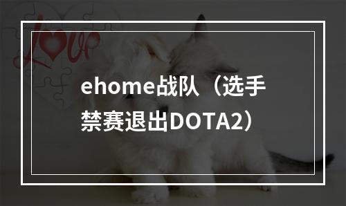 ehome战队（选手禁赛退出DOTA2）