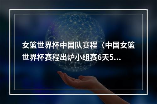 女篮世界杯中国队赛程（中国女篮世界杯赛程出炉小组赛6天5战 9月22日首战韩国）