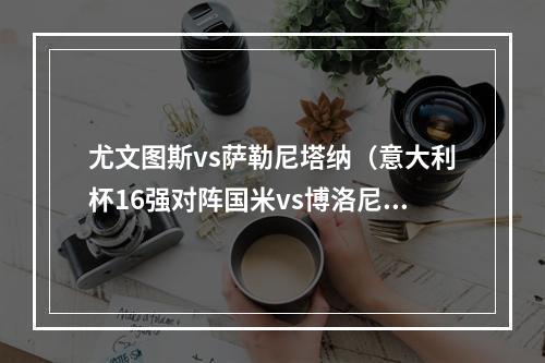 尤文图斯vs萨勒尼塔纳（意大利杯16强对阵国米vs博洛尼亚）