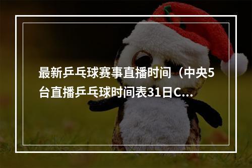 最新乒乓球赛事直播时间（中央5台直播乒乓球时间表31日CCTV5直播WTT冠军赛）