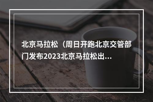 北京马拉松（周日开跑北京交管部门发布2023北京马拉松出行提示）