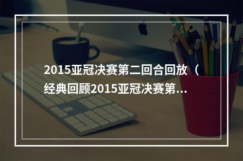 2015亚冠决赛第二回合回放（经典回顾2015亚冠决赛第二回合）