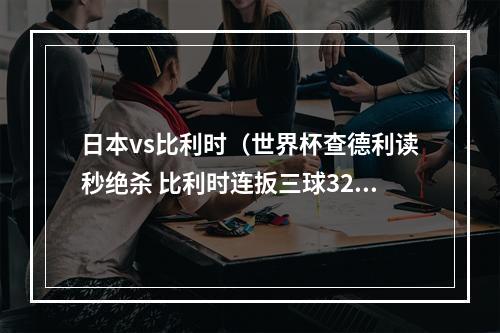 日本vs比利时（世界杯查德利读秒绝杀 比利时连扳三球32淘汰日本）