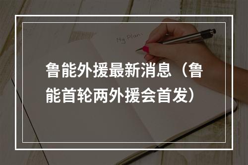 鲁能外援最新消息（鲁能首轮两外援会首发）