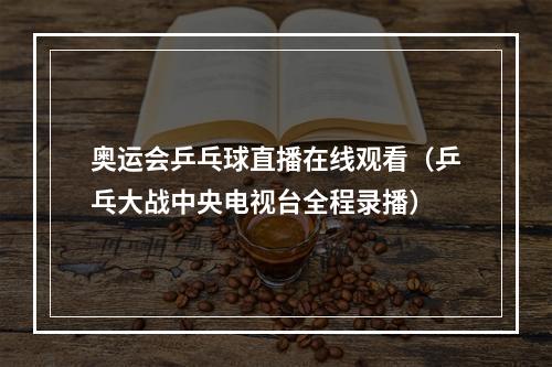 奥运会乒乓球直播在线观看（乒乓大战中央电视台全程录播）