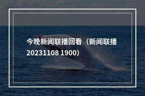 今晚新闻联播回看（新闻联播 20231108 1900）