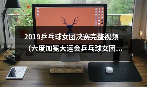 2019乒乓球女团决赛完整视频（六度加冕大运会乒乓球女团决赛中国队3比2险胜日本夺冠）