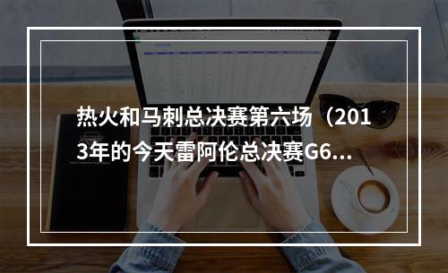 热火和马刺总决赛第六场（2013年的今天雷阿伦总决赛G6绝平三分）