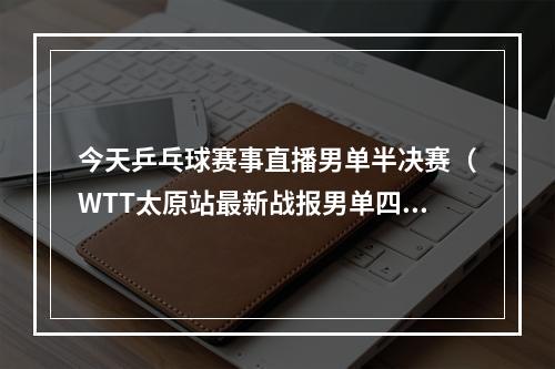 今天乒乓球赛事直播男单半决赛（WTT太原站最新战报男单四强出炉附今晚男单半决赛对阵时间表）