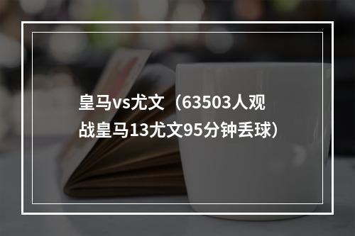 皇马vs尤文（63503人观战皇马13尤文95分钟丢球）