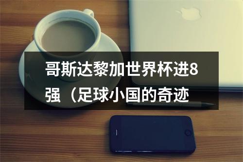 哥斯达黎加世界杯进8强（足球小国的奇迹