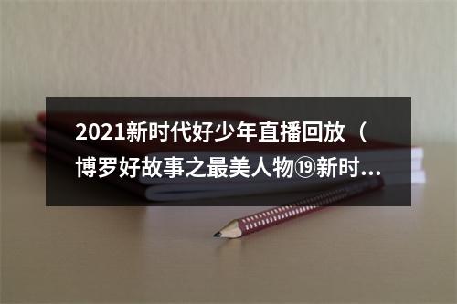 2021新时代好少年直播回放（博罗好故事之最美人物⑲新时代好少年何雨轩积极向上）