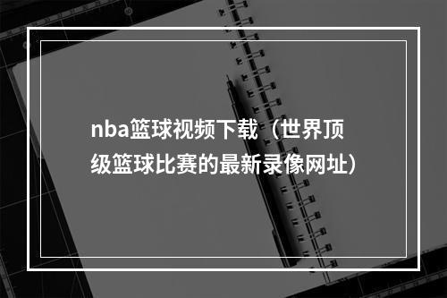 nba篮球视频下载（世界顶级篮球比赛的最新录像网址）