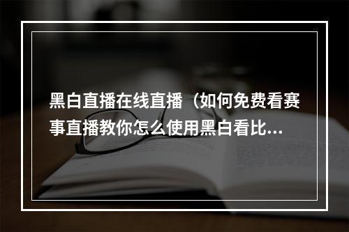 黑白直播在线直播（如何免费看赛事直播教你怎么使用黑白看比赛）