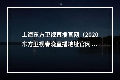 上海东方卫视直播官网（2020东方卫视春晚直播地址官网 播出频道平台在哪看）