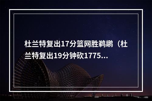 杜兰特复出17分篮网胜鹈鹕（杜兰特复出19分钟砍1775）