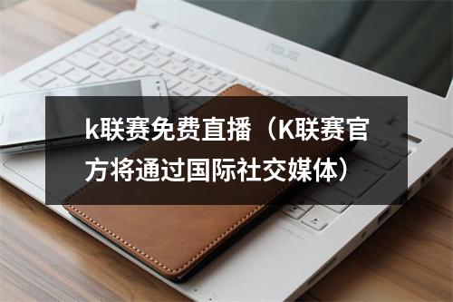 k联赛免费直播（K联赛官方将通过国际社交媒体）