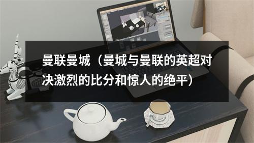 曼联曼城（曼城与曼联的英超对决激烈的比分和惊人的绝平）