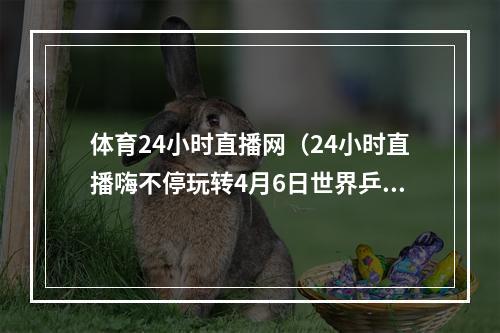 体育24小时直播网（24小时直播嗨不停玩转4月6日世界乒乓球日）