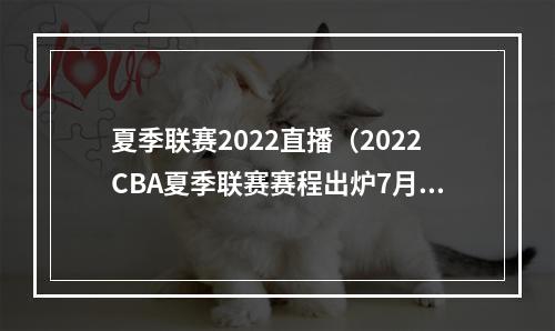 夏季联赛2022直播（2022CBA夏季联赛赛程出炉7月15日11时开打 总决赛19日20时进行）