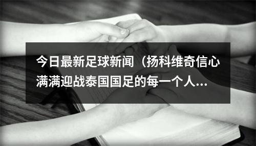 今日最新足球新闻（扬科维奇信心满满迎战泰国国足的每一个人都有雄心壮志）