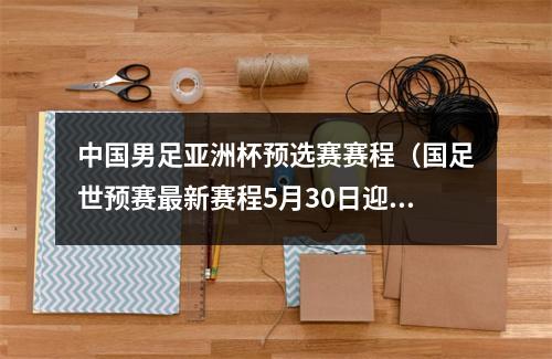 中国男足亚洲杯预选赛赛程（国足世预赛最新赛程5月30日迎战关岛 6月15日决战叙利亚）