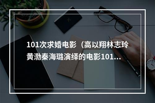 101次求婚电影（高以翔林志玲黄渤秦海璐演绎的电影101次求婚）
