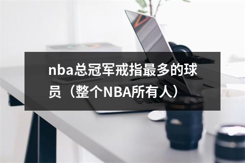 nba总冠军戒指最多的球员（整个NBA所有人）