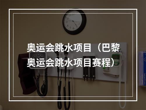 奥运会跳水项目（巴黎奥运会跳水项目赛程）