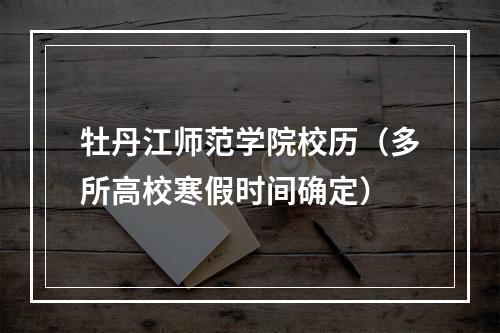牡丹江师范学院校历（多所高校寒假时间确定）