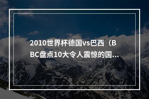 2010世界杯德国vs巴西（BBC盘点10大令人震惊的国家队比赛德国71巴西希腊神话在列）