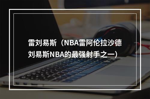 雷刘易斯（NBA雷阿伦拉沙德刘易斯NBA的最强射手之一）