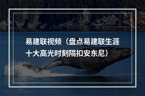 易建联视频（盘点易建联生涯十大高光时刻隔扣安东尼）