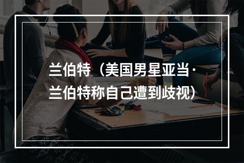 兰伯特（美国男星亚当·兰伯特称自己遭到歧视）