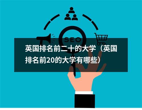 英国排名前二十的大学（英国排名前20的大学有哪些）
