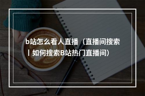 b站怎么看人直播（直播间搜索丨如何搜索B站热门直播间）