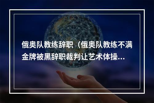 俄奥队教练辞职（俄奥队教练不满金牌被黑辞职裁判让艺术体操没有前途）