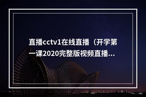 直播cctv1在线直播（开学第一课2020完整版视频直播入口CCTV 1 央视网直播地址）