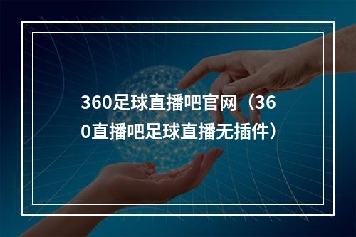 360足球直播吧官网（360直播吧足球直播无插件）