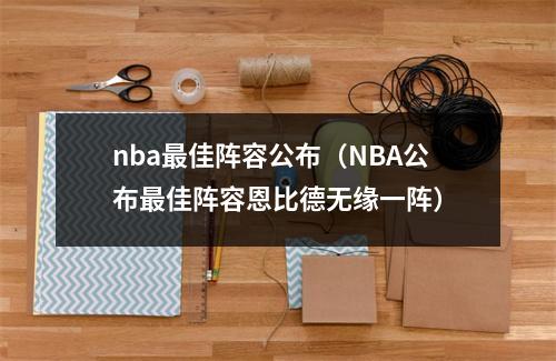 nba最佳阵容公布（NBA公布最佳阵容恩比德无缘一阵）
