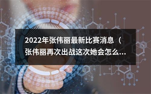 2022年张伟丽最新比赛消息（张伟丽再次出战这次她会怎么赢）