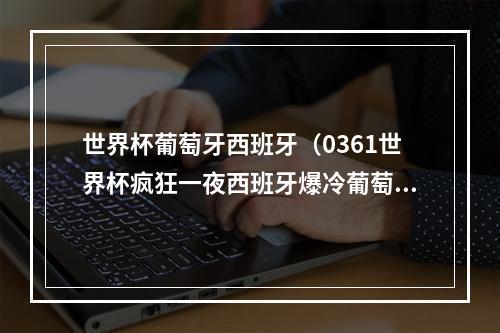 世界杯葡萄牙西班牙（0361世界杯疯狂一夜西班牙爆冷葡萄牙大胜）