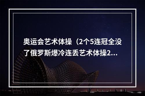 奥运会艺术体操（2个5连冠全没了俄罗斯爆冷连丢艺术体操2金）