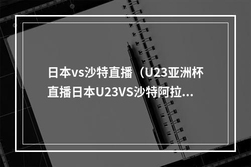 日本vs沙特直播（U23亚洲杯直播日本U23VS沙特阿拉伯U23 预测后者处于下风）