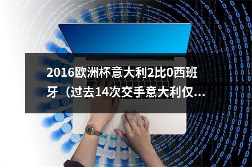 2016欧洲杯意大利2比0西班牙（过去14次交手意大利仅两次击败西班牙）
