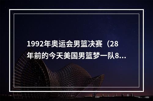 1992年奥运会男篮决赛（28年前的今天美国男篮梦一队8战全胜夺冠）