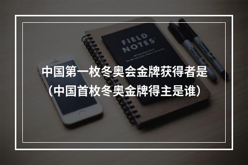 中国第一枚冬奥会金牌获得者是（中国首枚冬奥金牌得主是谁）