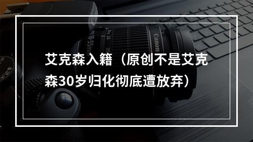 艾克森入籍（原创不是艾克森30岁归化彻底遭放弃）