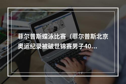 菲尔普斯蝶泳比赛（菲尔普斯北京奥运纪录被破世锦赛男子400米个人混合泳决赛）